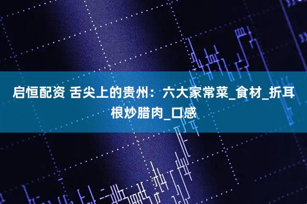 启恒配资 舌尖上的贵州：六大家常菜_食材_折耳根炒腊肉_口感