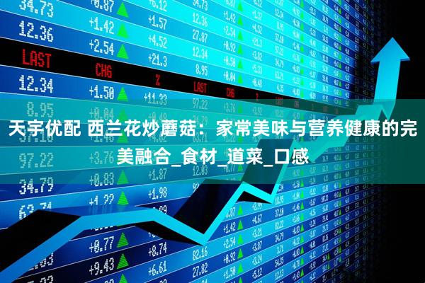 天宇优配 西兰花炒蘑菇：家常美味与营养健康的完美融合_食材_道菜_口感