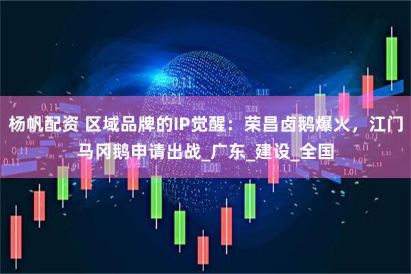 杨帆配资 区域品牌的IP觉醒：荣昌卤鹅爆火，江门马冈鹅申请出战_广东_建设_全国