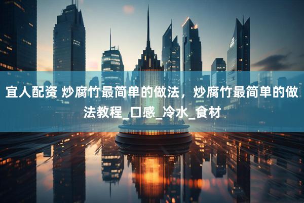 宜人配资 炒腐竹最简单的做法，炒腐竹最简单的做法教程_口感_冷水_食材