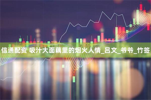 信通配资 吸汁大面藕里的烟火人情_吕文_爷爷_竹签