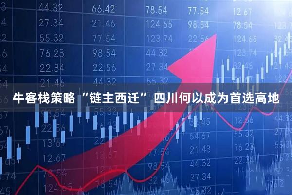 牛客栈策略 “链主西迁” 四川何以成为首选高地