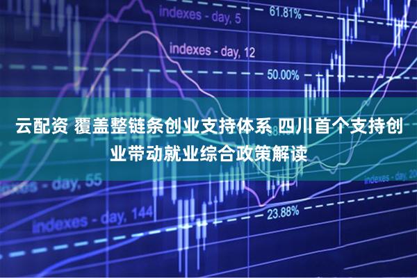 云配资 覆盖整链条创业支持体系 四川首个支持创业带动就业综合政策解读