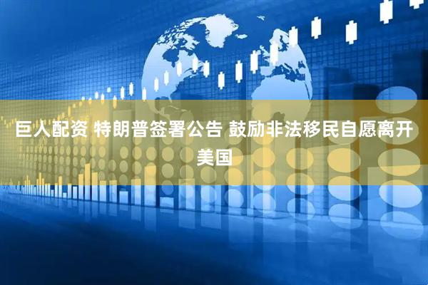 巨人配资 特朗普签署公告 鼓励非法移民自愿离开美国