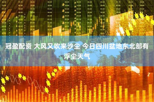 冠盈配资 大风又吹来沙尘 今日四川盆地东北部有浮尘天气