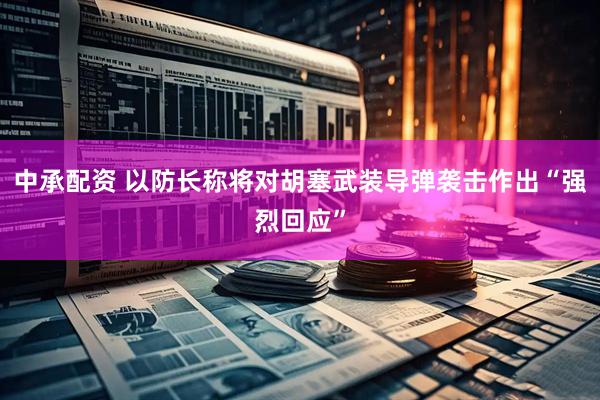 中承配资 以防长称将对胡塞武装导弹袭击作出“强烈回应”