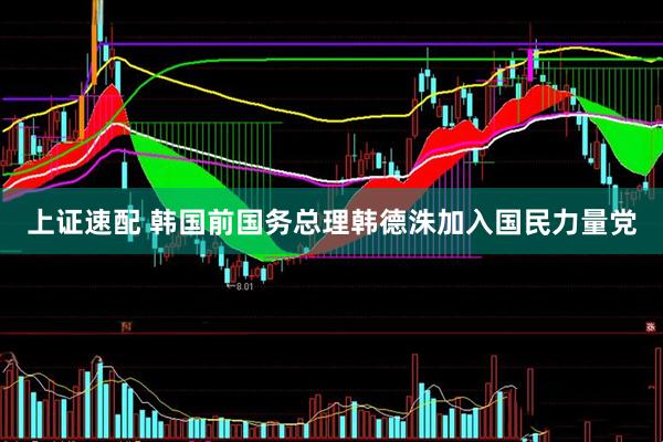 上证速配 韩国前国务总理韩德洙加入国民力量党