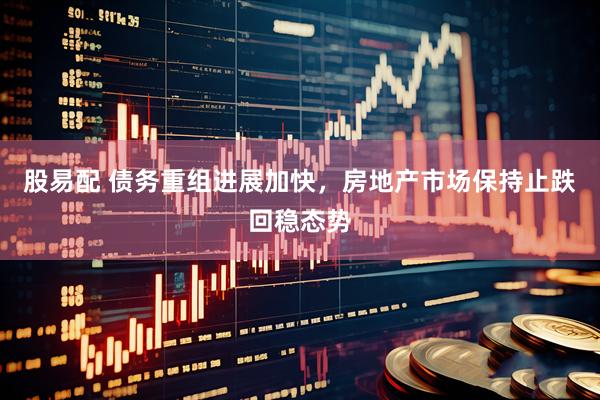股易配 债务重组进展加快，房地产市场保持止跌回稳态势