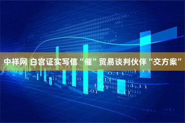 中祥网 白宫证实写信“催”贸易谈判伙伴“交方案”