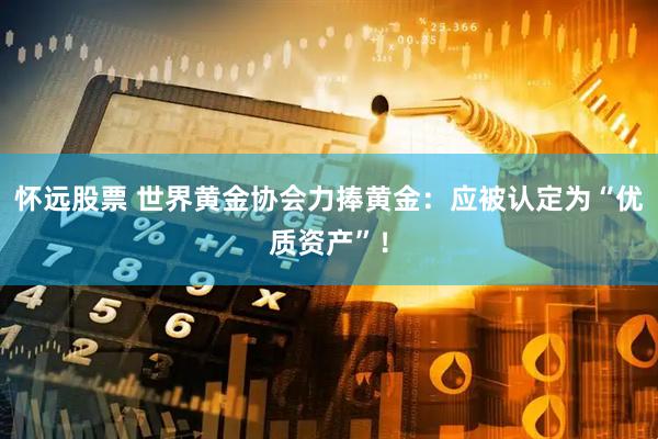 怀远股票 世界黄金协会力捧黄金：应被认定为“优质资产”！