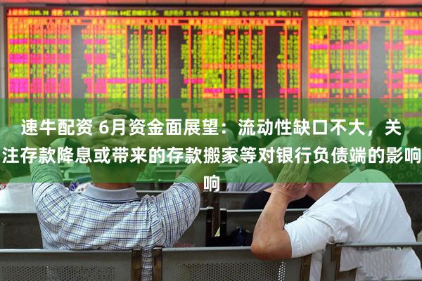 速牛配资 6月资金面展望：流动性缺口不大，关注存款降息或带来的存款搬家等对银行负债端的影响