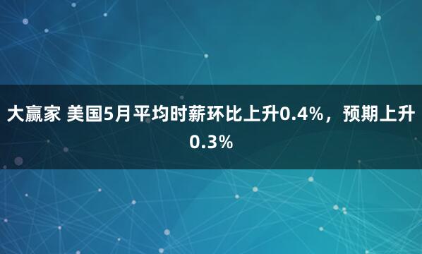 大赢家 美国5月平均时薪环比上升0.4%，预期上升0.3%