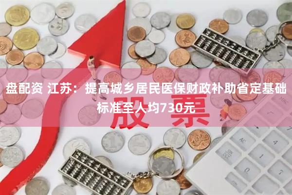 盘配资 江苏：提高城乡居民医保财政补助省定基础标准至人均730元