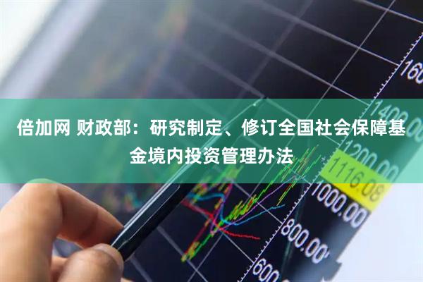 倍加网 财政部：研究制定、修订全国社会保障基金境内投资管理办法