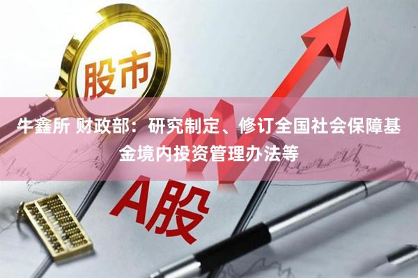 牛鑫所 财政部：研究制定、修订全国社会保障基金境内投资管理办法等