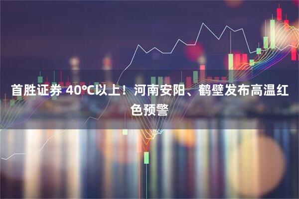 首胜证券 40℃以上！河南安阳、鹤壁发布高温红色预警