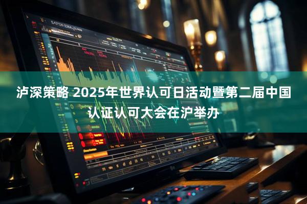 泸深策略 2025年世界认可日活动暨第二届中国认证认可大会在沪举办