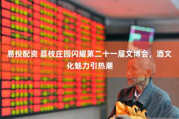 易投配资 荔枝庄园闪耀第二十一届文博会，酒文化魅力引热潮