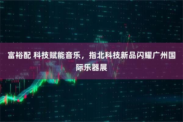 富裕配 科技赋能音乐，指北科技新品闪耀广州国际乐器展