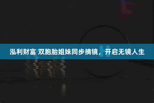 泓利财富 双胞胎姐妹同步摘镜，开启无镜人生