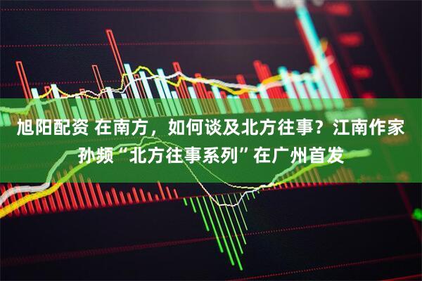 旭阳配资 在南方，如何谈及北方往事？江南作家孙频“北方往事系列”在广州首发