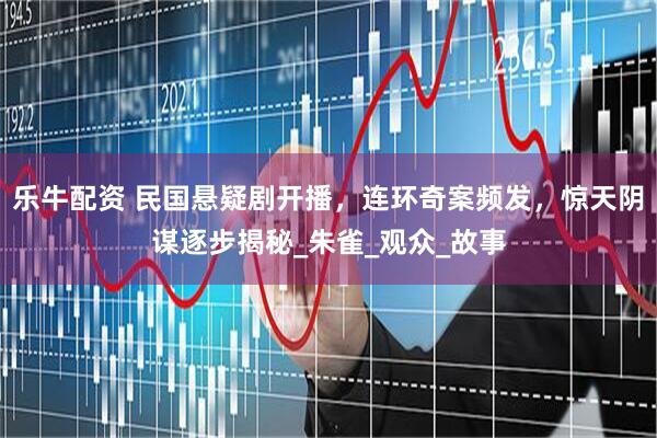乐牛配资 民国悬疑剧开播，连环奇案频发，惊天阴谋逐步揭秘_朱雀_观众_故事