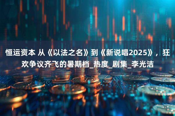 恒运资本 从《以法之名》到《新说唱2025》，狂欢争议齐飞的暑期档_热度_剧集_李光洁