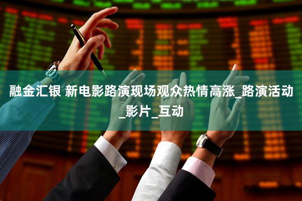 融金汇银 新电影路演现场观众热情高涨_路演活动_影片_互动