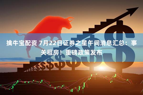擒牛宝配资 7月22日证券之星午间消息汇总：事关租房！重磅政策发布