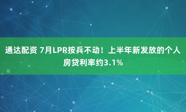 通达配资 7月LPR按兵不动！上半年新发放的个人房贷利率约3.1%