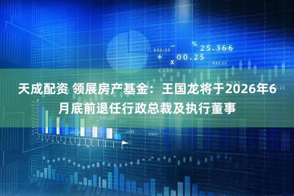 天成配资 领展房产基金：王国龙将于2026年6月底前退任行政总裁及执行董事