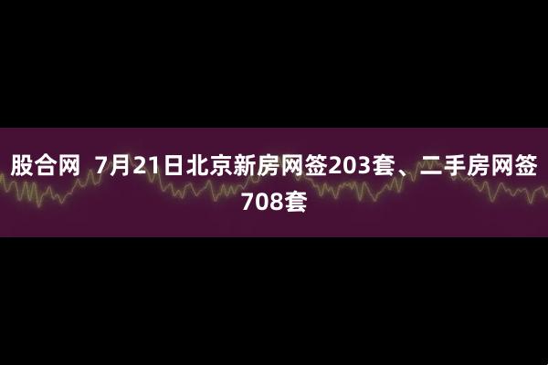 股合网  7月21日北京新房网签203套、二手房网签708套