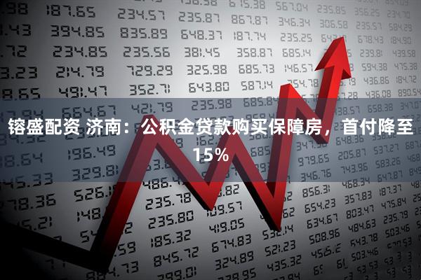 镕盛配资 济南：公积金贷款购买保障房，首付降至15%
