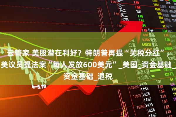 云管家 美股潜在利好？特朗普再提“关税分红”，上月美议员提法案“每人发放600美元”_美国_资金基础_退税