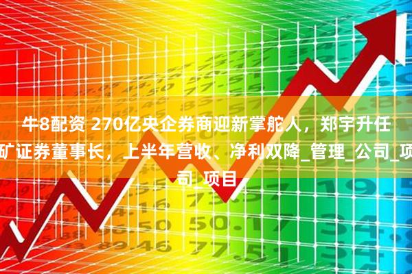 牛8配资 270亿央企券商迎新掌舵人，郑宇升任五矿证券董事长，上半年营收、净利双降_管理_公司_项目