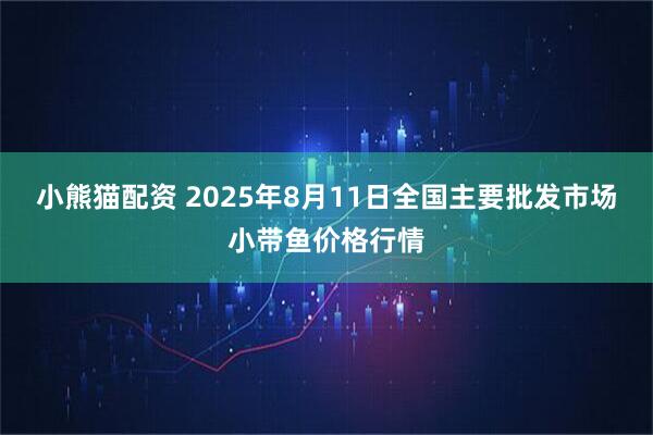 小熊猫配资 2025年8月11日全国主要批发市场小带鱼价格行情