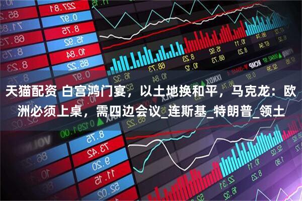 天猫配资 白宫鸿门宴，以土地换和平，马克龙：欧洲必须上桌，需四边会议_连斯基_特朗普_领土