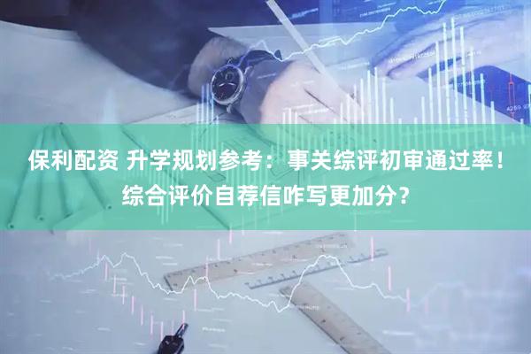 保利配资 升学规划参考：事关综评初审通过率！综合评价自荐信咋写更加分？