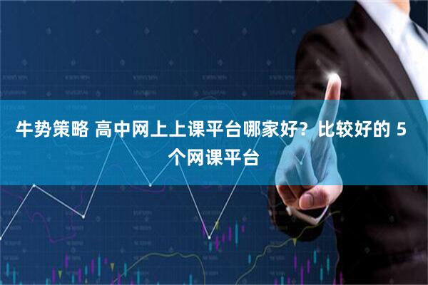 牛势策略 高中网上上课平台哪家好？比较好的 5 个网课平台