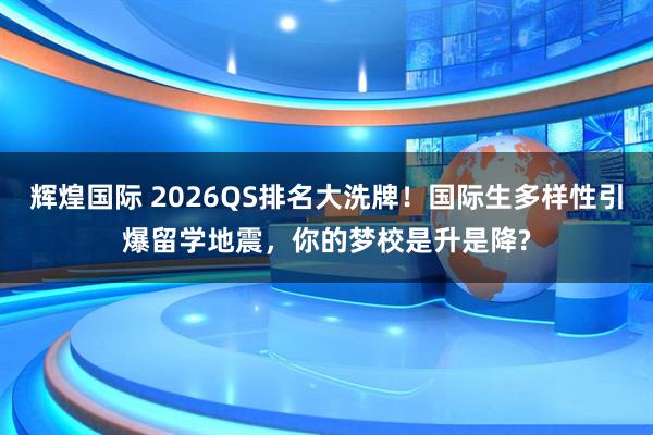 辉煌国际 2026QS排名大洗牌！国际生多样性引爆留学地震，你的梦校是升是降?