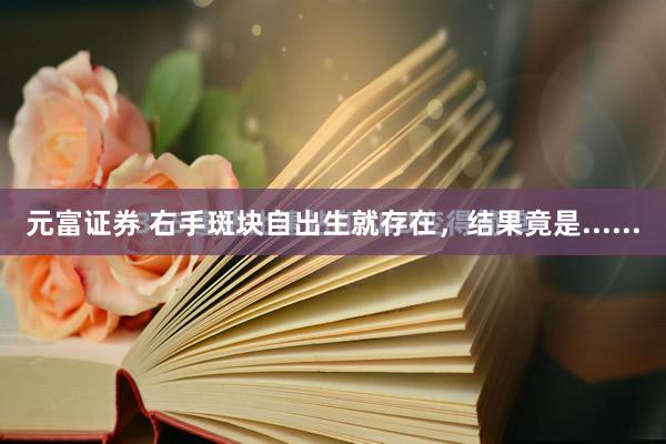元富证券 右手斑块自出生就存在，结果竟是......