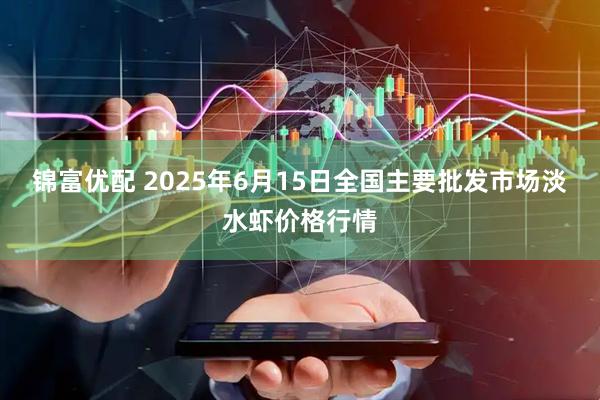锦富优配 2025年6月15日全国主要批发市场淡水虾价格行情