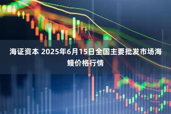 海证资本 2025年6月15日全国主要批发市场海鳗价格行情