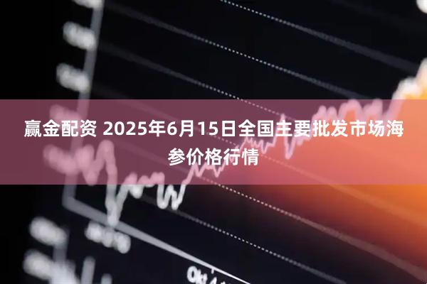 赢金配资 2025年6月15日全国主要批发市场海参价格行情