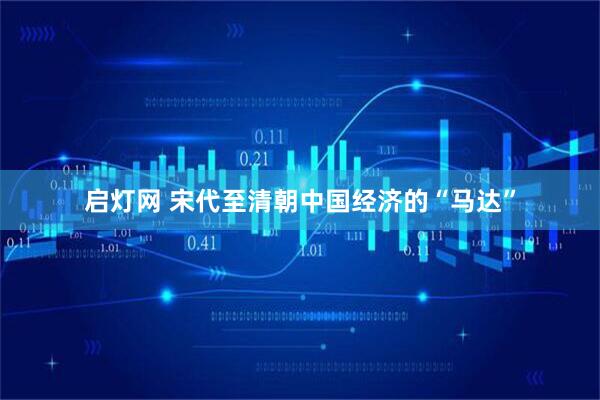 启灯网 宋代至清朝中国经济的“马达”