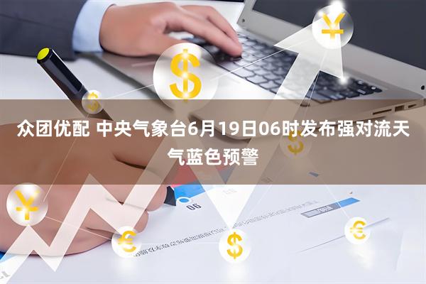 众团优配 中央气象台6月19日06时发布强对流天气蓝色预警
