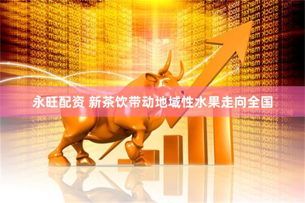 永旺配资 新茶饮带动地域性水果走向全国