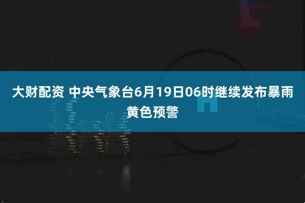 大财配资 中央气象台6月19日06时继续发布暴雨黄色预警