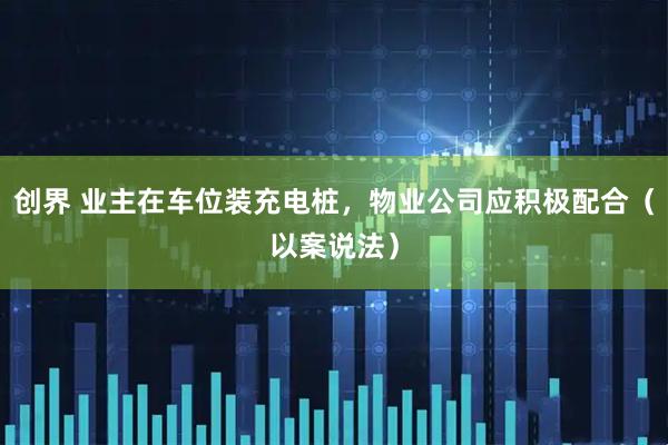 创界 业主在车位装充电桩,物业公司应积极配合(以案说法)