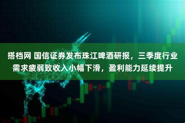 搭档网 国信证券发布珠江啤酒研报，三季度行业需求疲弱致收入小幅下滑，盈利能力延续提升